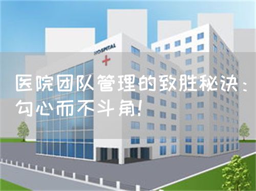 医院团队管理的致胜秘诀：勾心而不斗角！(图1)