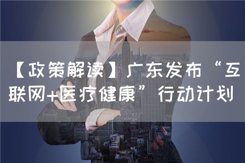 【政策解读】广东发布“互联网+医疗健康”行动计划(图1)