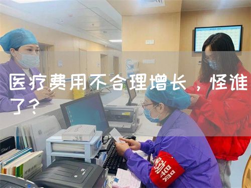 医疗费用不合理增长，怪谁了？(图1)