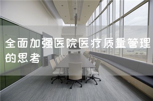 全面加强医院医疗质量管理的思考(图1) 全面加强医院医疗质量管理的思考(图1)