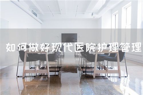 如何做好现代医院护理管理(图1) 如何做好现代医院护理管理(图1)