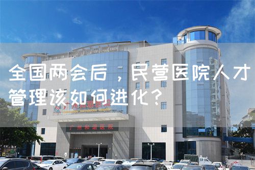 全国两会后，民营医院人才管理该如何进化？(图1)