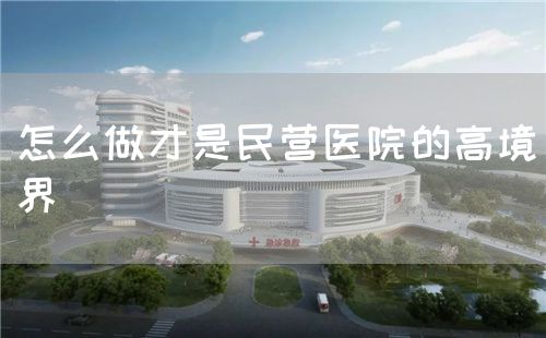 怎么做才是民营医院的高境界(图1) 怎么做才是民营医院的高境界(图1)