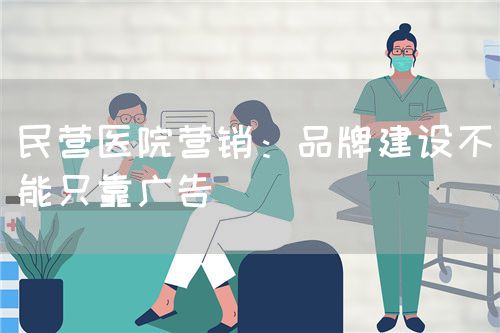 民营医院营销:品牌建设不能只靠广告(图1) 民营医院营销:品牌建设不能只靠广告(图1)