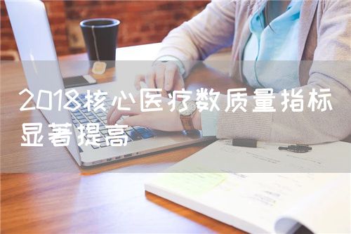 2018核心医疗数质量指标显著提高(图1) 2018核心医疗数质量指标显著提高(图1)