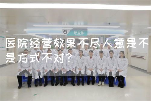 医院经营效果不尽人意是不是方式不对？(图1)