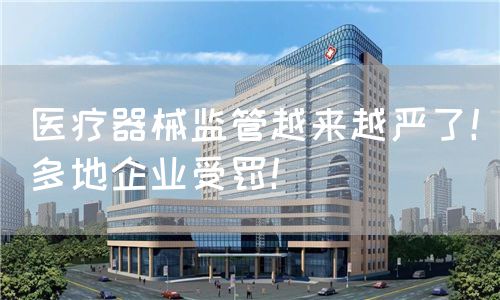 医疗器械监管越来越严了！多地企业受罚！(图1)