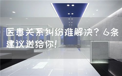 医患关系纠纷难解决？6条建议送给你！(图1)