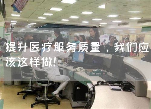 提升医疗服务质量，我们应该这样做！(图1)
