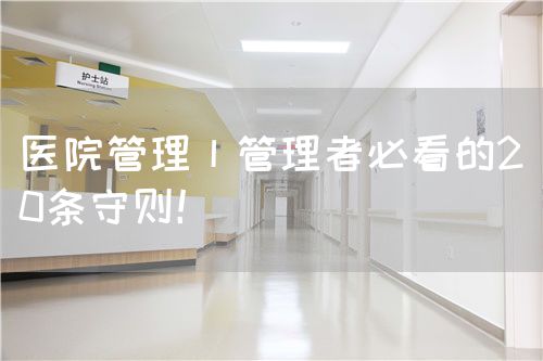 医院管理丨管理者必看的20条守则！(图1)