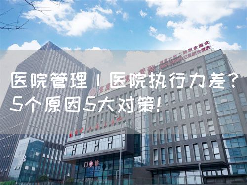 医院管理丨医院执行力差？5个原因5大对策！(图1)