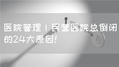 医院管理丨民营医院总倒闭的24大原因！(图1)