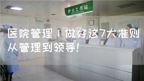 医院管理丨做好这7大准则从管理到领导！(图1)