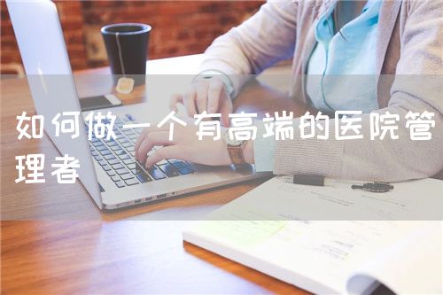 如何做一个有高端的医院管理者(图1)
