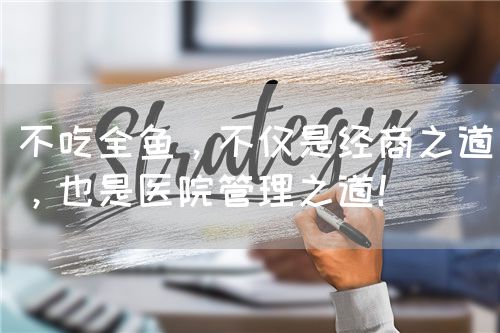 不吃全鱼，不仅是经商之道，也是医院管理之道！(图1)