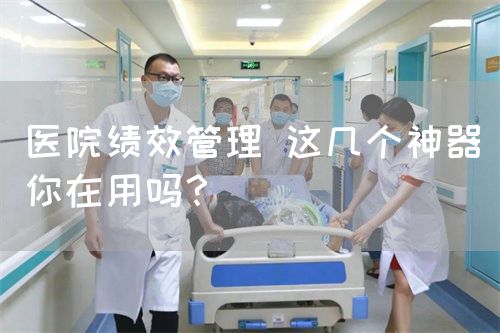 医院绩效管理 这几个神器你在用吗？(图1)