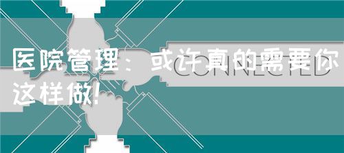 医院管理：或许真的需要你这样做！(图1)