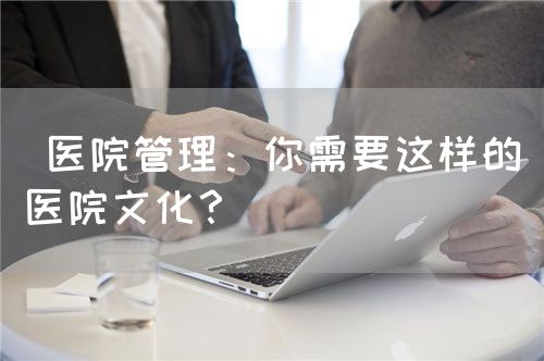  医院管理：你需要这样的医院文化？(图1)