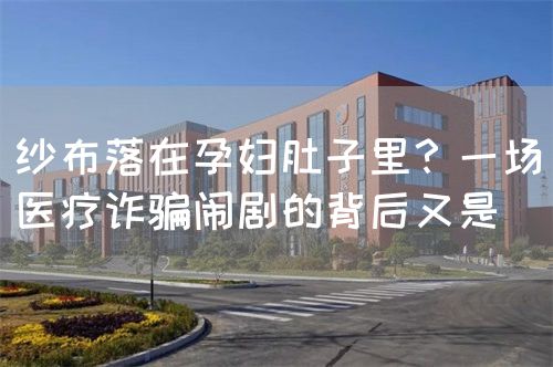 纱布落在孕妇肚子里？一场医疗诈骗闹剧的背后又是(图1)