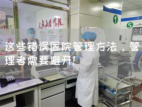 这些错误医院管理方法，管理者需要避开！(图1)