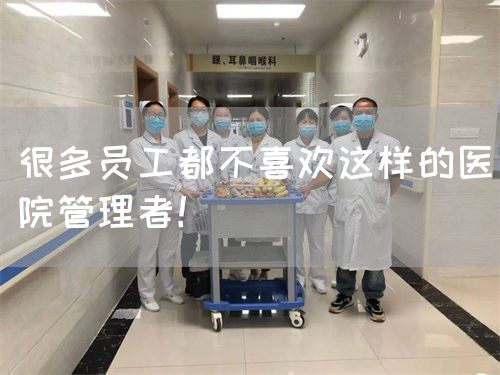 很多员工都不喜欢这样的医院管理者！(图1)