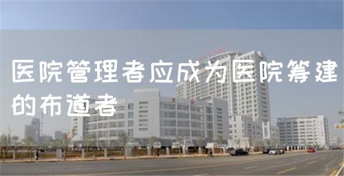医院管理者应成为医院筹建的布道者(图1)