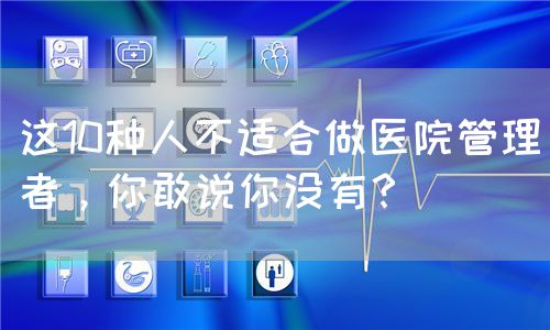 这10种人不适合做医院管理者，你敢说你没有？(图1)