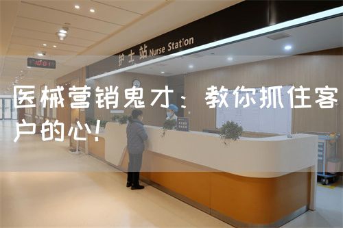 医械营销鬼才：教你抓住客户的心！(图1)