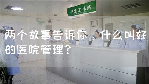 两个故事告诉你，什么叫好的医院管理？(图1)