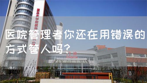 医院管理者你还在用错误的方式管人吗？(图1)