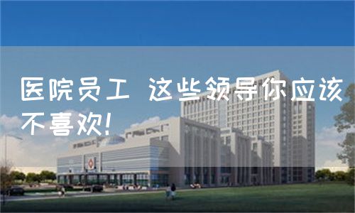 医院员工 这些领导你应该不喜欢！(图1)