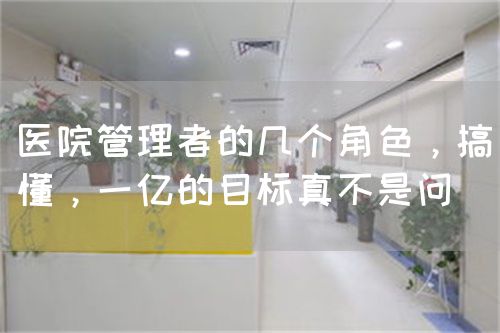 医院管理者的几个角色，搞懂，一亿的目标真不是问(图1)