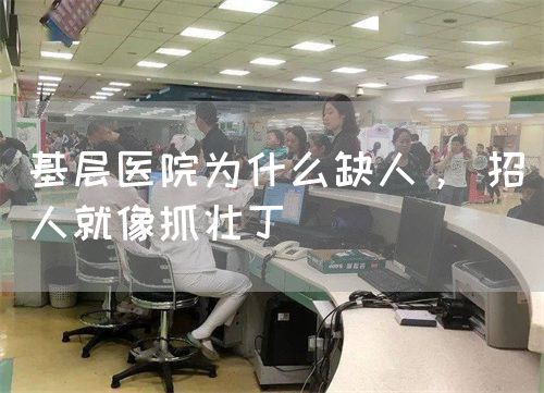 基层医院为什么缺人， 招人就像抓壮丁(图1)