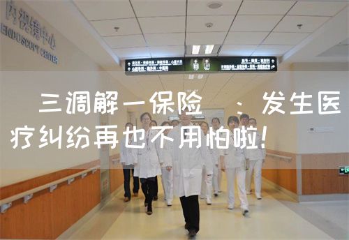 ＂三调解一保险＂：发生医疗纠纷再也不用怕啦！(图1)