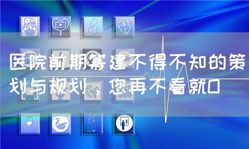 医院前期筹建不得不知的策划与规划，您再不看就O(图1)