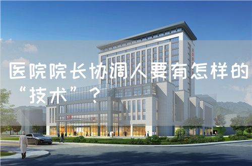 医院院长协调人要有怎样的“技术”？(图1)