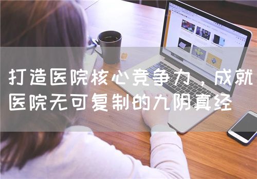 打造医院核心竞争力，成就医院无可复制的九阴真经(图1)