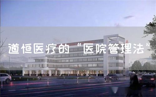 道恒医疗的“医院管理法”(图1) 道恒医疗的“医院管理法”(图1)