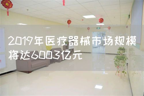 2019年医疗器械市场规模将达6003亿元(图1)