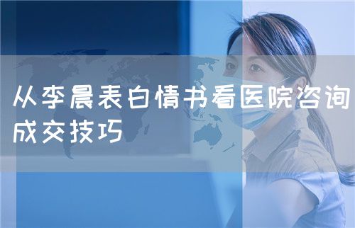 从李晨表白情书看医院咨询成交技巧(图1)