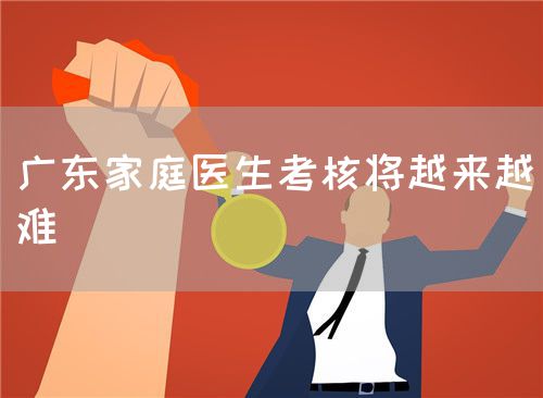 广东家庭医生考核将越来越难(图1)