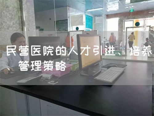 民营医院的人才引进、培养、管理策略(图1)