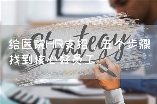 给医院HR支招，五个步骤找到核心好员工(图1)