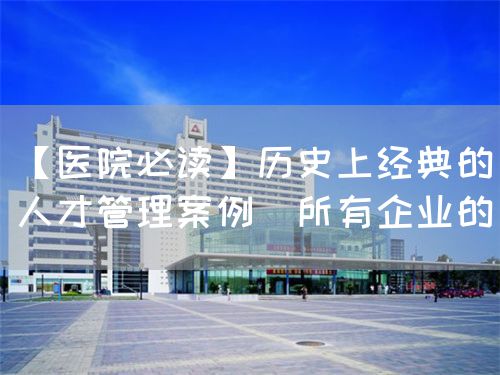 【医院必读】历史上经典的人才管理案例(所有企业的(图1) 【医院必读】历史上经典的人才管理案例(所有企业的(图1)