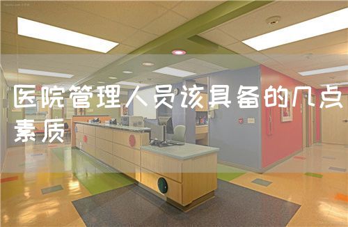 医院管理人员该具备的几点素质(图1) 医院管理人员该具备的几点素质(图1)