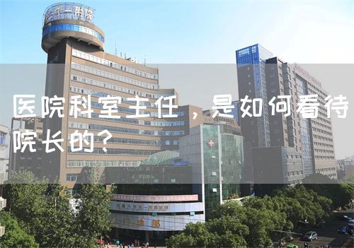 医院科室主任，是如何看待院长的？(图1)