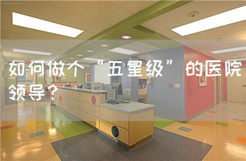 如何做个“五星级”的医院领导？(图1)