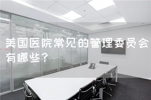 美国医院常见的管理委员会有哪些？(图1)