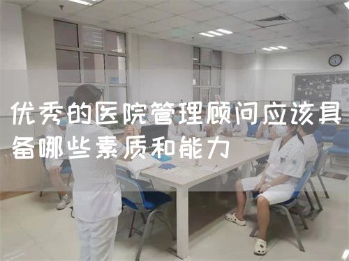 优秀的医院管理顾问应该具备哪些素质和能力(图1) 优秀的医院管理顾问应该具备哪些素质和能力(图1)