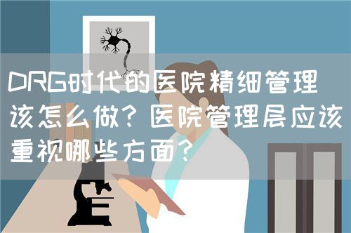 DRG时代的医院精细管理该怎么做？医院管理层应该重视哪些方面？(图1)